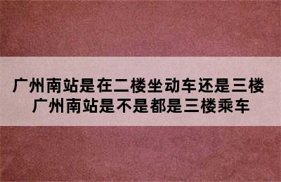 广州南站是在二楼坐动车还是三楼 广州南站是不是都是三楼乘车